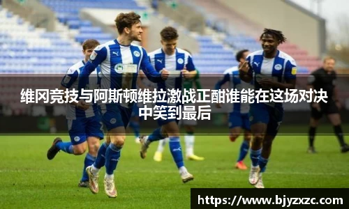 维冈竞技与阿斯顿维拉激战正酣谁能在这场对决中笑到最后